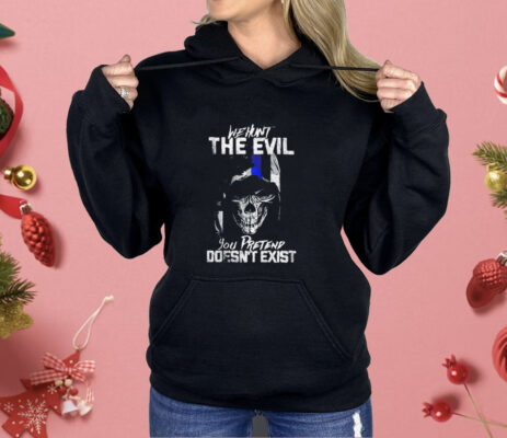 We hunt the evil you pretend doesn’t exist Shirt