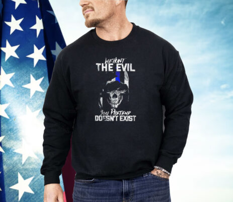 We hunt the evil you pretend doesn’t exist Shirt