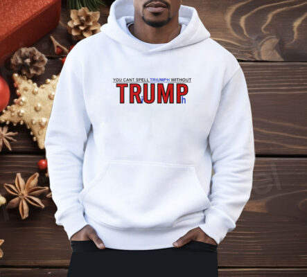 You Can’t Spell Triumph Without Trump Shirt