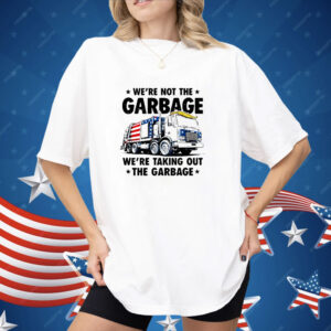 we’re not the garbage we’re taking out the garbage Shirt