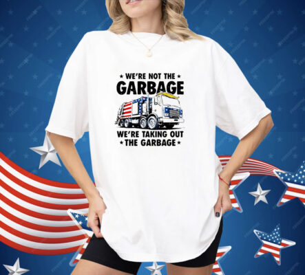 we’re not the garbage we’re taking out the garbage Shirt