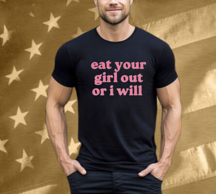 Eat Your Girl Out Or I Will T-Shirt