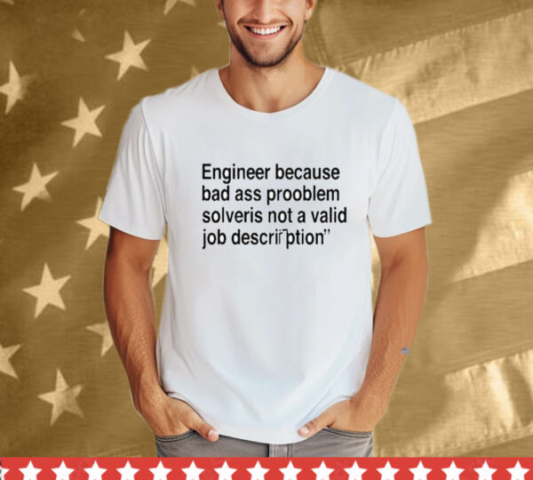 Engineer Because Bad Ass Prooblem Solveris Not A Valid Job Description T-Shirt