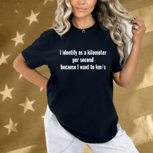 I Identify As A Kilometer Per Second Because I Want To Km S Shirt