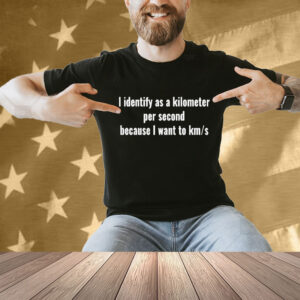 I Identify As A Kilometer Per Second Because I Want To Km S Shirt