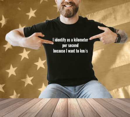 I Identify As A Kilometer Per Second Because I Want To Km S Shirt