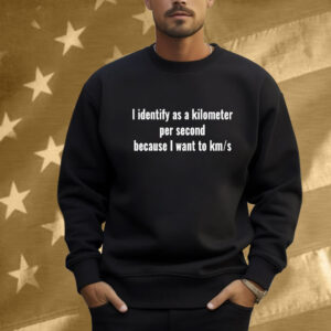 I Identify As A Kilometer Per Second Because I Want To Km S Shirt