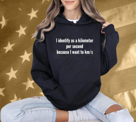 I Identify As A Kilometer Per Second Because I Want To Km S Shirt