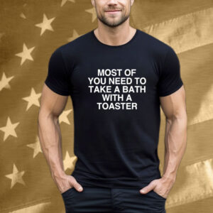 \Most Of You Need To Take A Bath With A Toaster T-Shirt