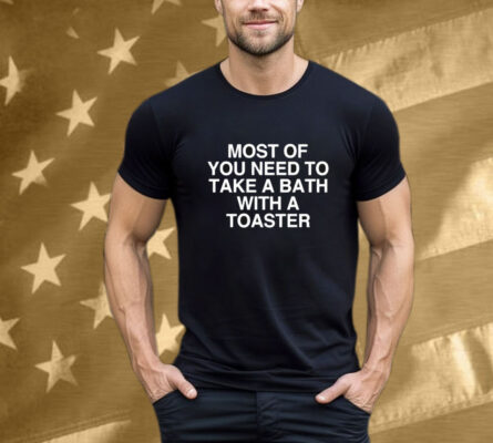 \Most Of You Need To Take A Bath With A Toaster T-Shirt