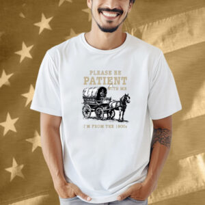 Please Be Patient I’m From The 1900s Shirt