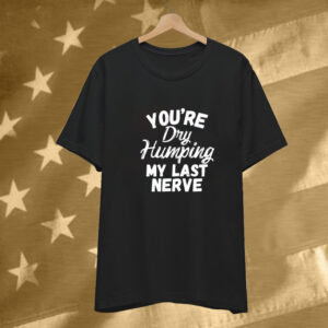 You’re Dry Humping My Last Nerve T-Shirt