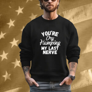 You’re Dry Humping My Last Nerve T-Shirt