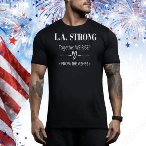 L.A. Strong Together, We Rise!! From The Ashes Tee Shirt