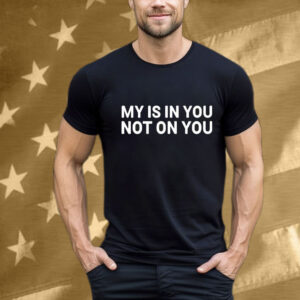 My Is In You Not On You T-Shirt