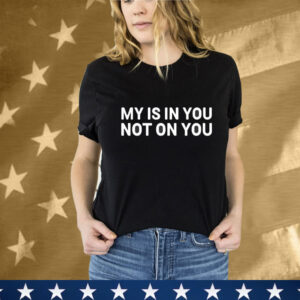 My Is In You Not On You T-Shirt