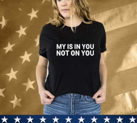 My Is In You Not On You T-Shirt