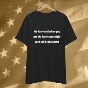 The Haters Called Me Gay And The Haters Were Right Good Call By The Haters Tee Shirt