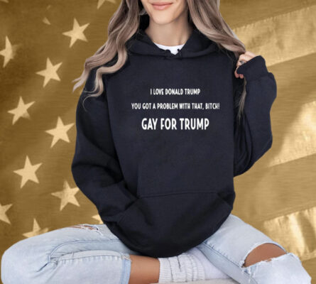 The Man I Love Donald Trump You Got A Problem With That, Bitch Gay For Trump T-Shirt