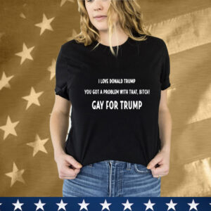 The Man I Love Donald Trump You Got A Problem With That, Bitch Gay For Trump T-Shirt