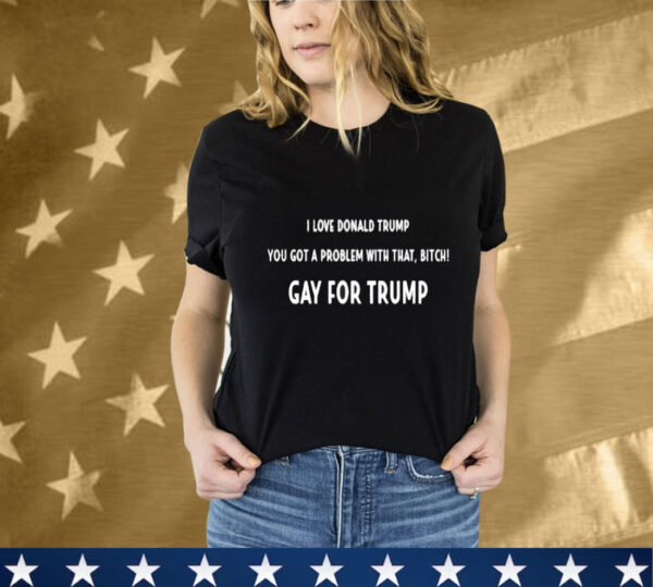 The Man I Love Donald Trump You Got A Problem With That, Bitch Gay For Trump T-Shirt