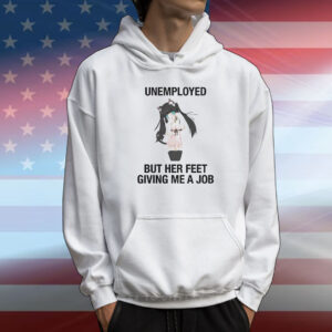 Unemployed but her feet giving me a job T-Shirt