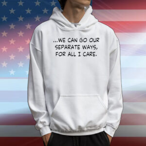 We can go our separate ways for all I care T-Shirt
