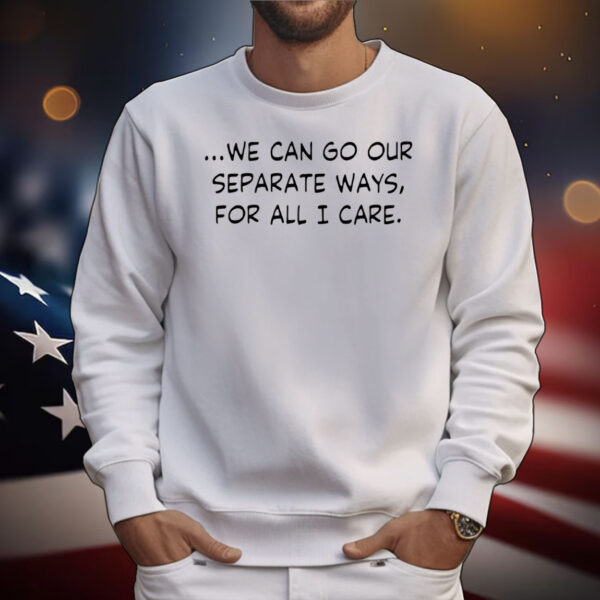 We can go our separate ways for all I care T-Shirt