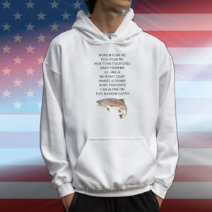 Women fear me fish fear me men turn their eyes away from me as I walk no beast dare makes a sound in my presence T-Shirt