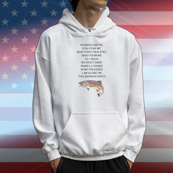 Women fear me fish fear me men turn their eyes away from me as I walk no beast dare makes a sound in my presence T-Shirt