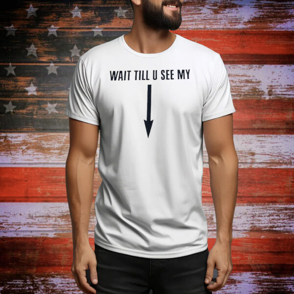 Wait till u see my Tee Shirt