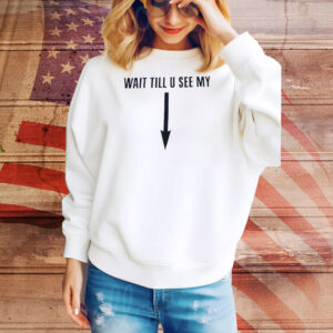 Wait till u see my Tee Shirt