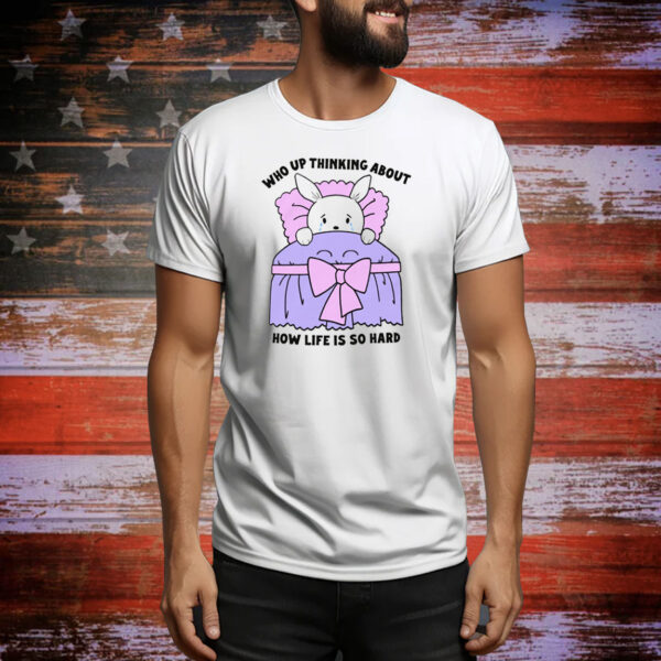 Who Up Thinking About How Life Is So Hard Tee Shirt