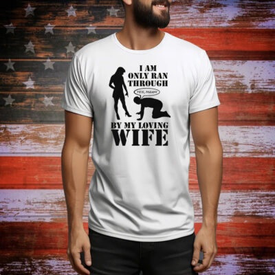 I Am Only Ran Through By My Loving Wife Tee Shirt