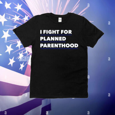 I Fight For Planned Parenthood T-Shirt