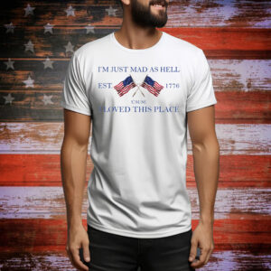 I’m Just Mad As Hell Est. 1776 ‘Cause I Loved This Place Tee Shirt
