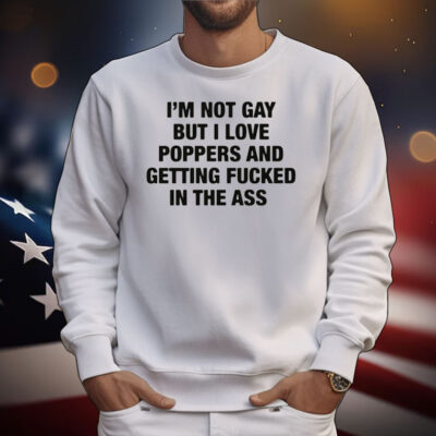 I'm Not Gay But I Love Poppers And Getting Fucked In The Ass T-Shirt