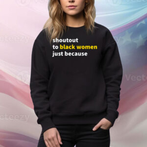Shoutout To Black Women Just Because Tee Shirt