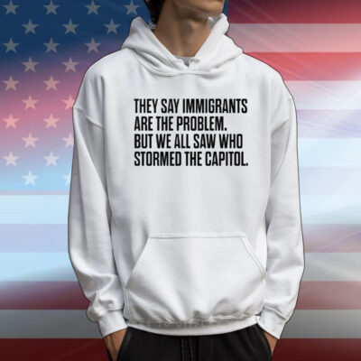 They Say Immigrants Are the Problem But We All Saw Who Stormed The Capitol T-Shirt