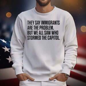 They Say Immigrants Are the Problem But We All Saw Who Stormed The Capitol T-Shirt