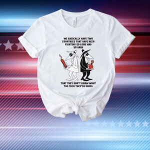 We Basically Have Two Countries That Have Been Fighting So Long And So Hard That They Don't Know What The Fuck They're Doing T-Shirt