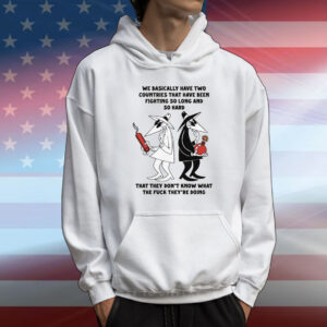 We Basically Have Two Countries That Have Been Fighting So Long And So Hard That They Don't Know What The Fuck They're Doing T-Shirt