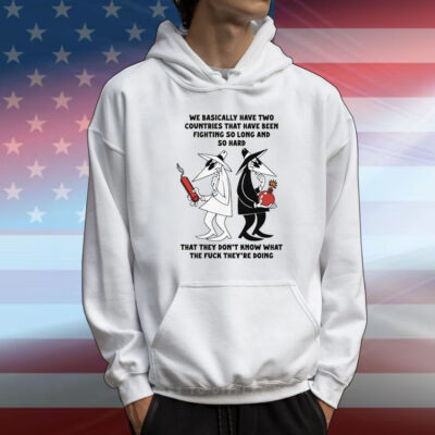We Basically Have Two Countries That Have Been Fighting So Long And So Hard That They Don't Know What The Fuck They're Doing T-Shirt
