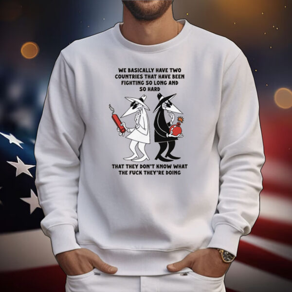 We Basically Have Two Countries That Have Been Fighting So Long And So Hard That They Don't Know What The Fuck They're Doing T-Shirt