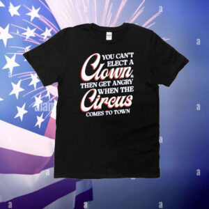 You Can’t Elect A Clown And Then Get Angry When The Circus Comes To Town T-Shirt