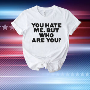 You Hate Me But Who Are You T-Shirt