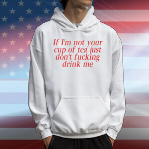 Amaya If I’m Not Your Cup Of Tea Just Don’t Fucking Drink Me T-Shirt