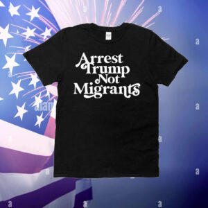Arrest Trump Not Migrants T-Shirt