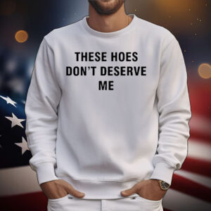 Bendadonnn Wearing These Hoes Don’t Deserve Me T-Shirt