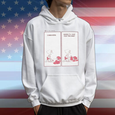 I miss rose guess I’ll just fold this T-Shirt